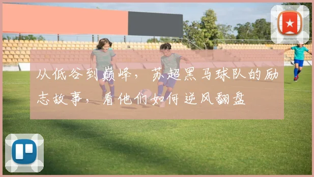 从低谷到巅峰，苏超黑马球队的励志故事，看他们如何逆风翻盘