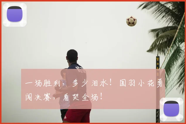 一场胜利,多少泪水!国羽小花勇闯决赛,看哭全场!