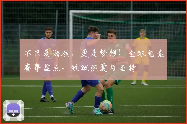 不只是游戏,更是梦想!全球电竞赛事盘点,致敬热爱与坚持