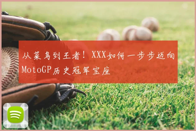 从菜鸟到王者！XXX如何一步步迈向MotoGP历史冠军宝座