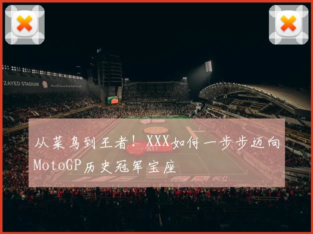 从菜鸟到王者！XXX如何一步步迈向MotoGP历史冠军宝座