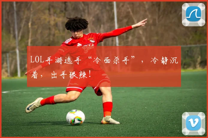 LOL手游选手“冷面杀手”,冷静沉着,出手狠辣!
