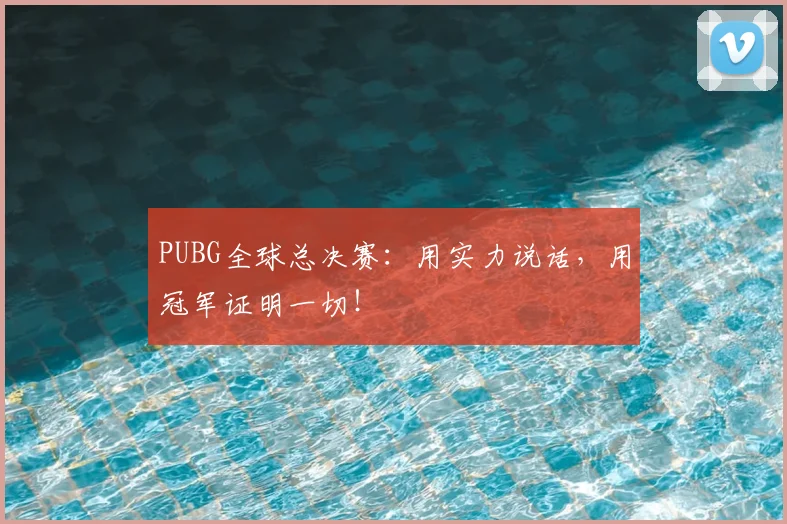 PUBG全球总决赛：用实力说话，用冠军证明一切！