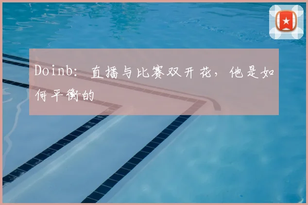 Doinb:直播与比赛双开花,他是如何平衡的