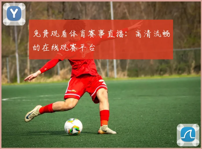 免费观看体育赛事直播：高清流畅的在线观赛平台
