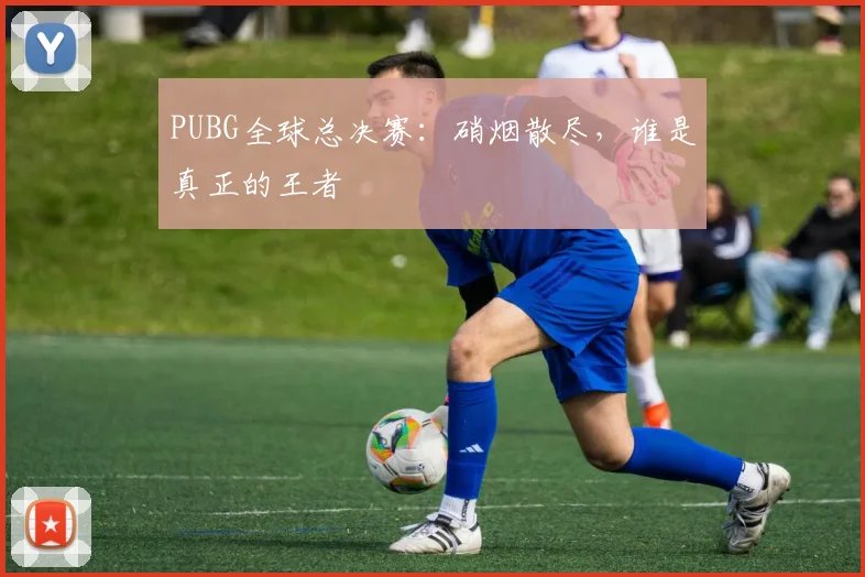 PUBG全球总决赛：硝烟散尽，谁是真正的王者