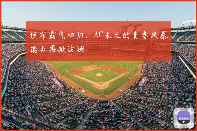 伊布霸气回归,AC米兰的青春风暴能否再掀波澜