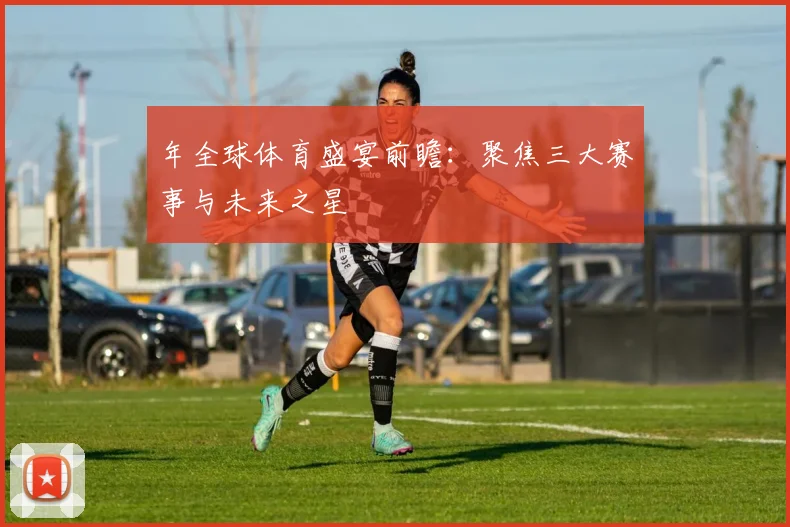 年全球体育盛宴前瞻：聚焦三大赛事与未来之星