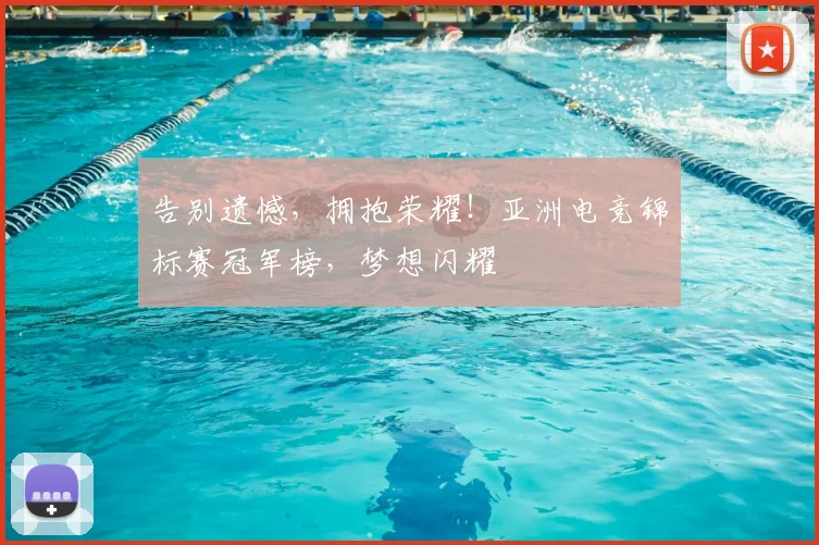 告别遗憾,拥抱荣耀!亚洲电竞锦标赛冠军榜,梦想闪耀
