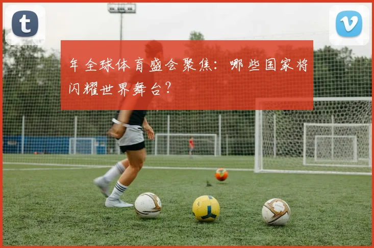 年全球体育盛会聚焦:哪些国家将闪耀世界舞台?