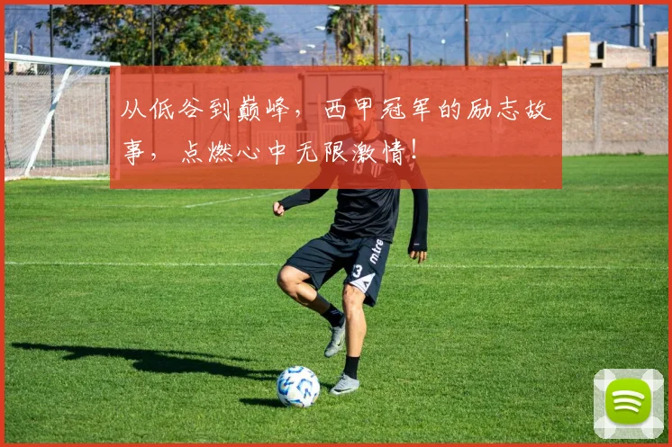 从低谷到巅峰，西甲冠军的励志故事，点燃心中无限激情！