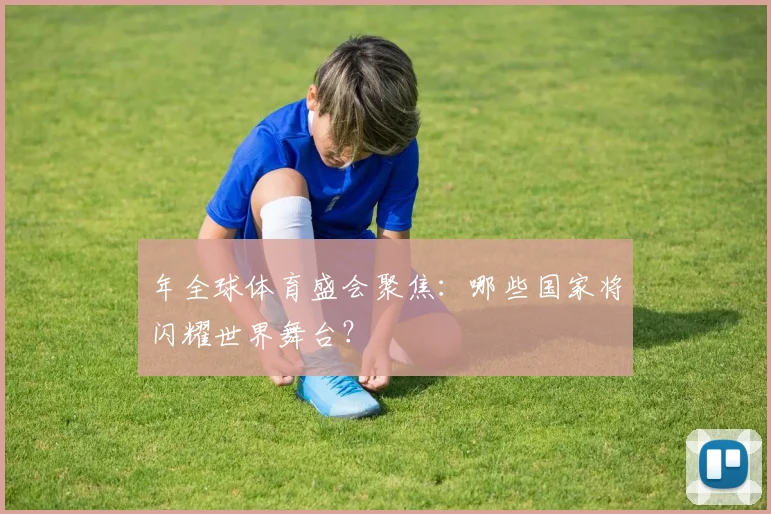 年全球体育盛会聚焦:哪些国家将闪耀世界舞台?