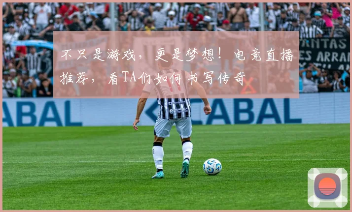 不只是游戏,更是梦想!电竞直播推荐,看TA们如何书写传奇