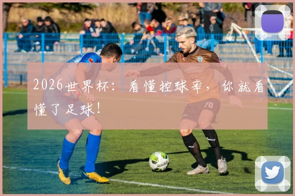 2026世界杯:看懂控球率,你就看懂了足球!