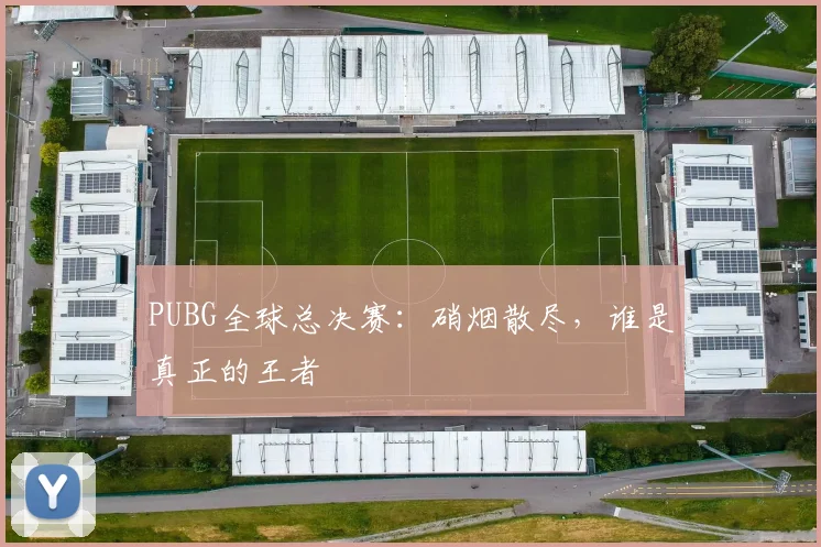 PUBG全球总决赛：硝烟散尽，谁是真正的王者