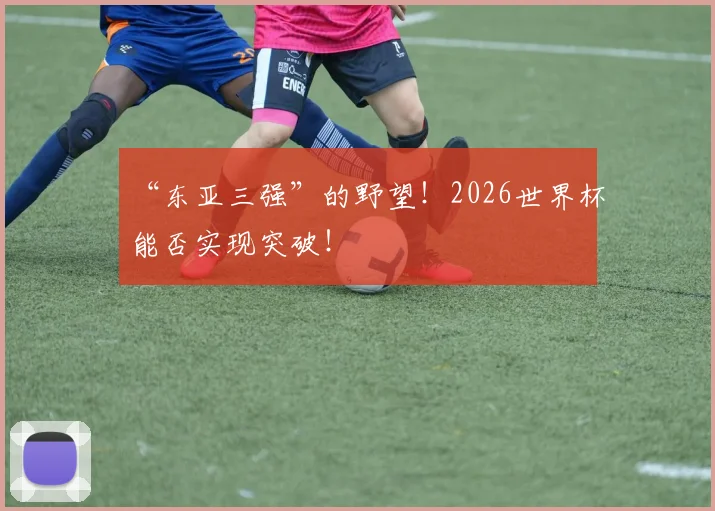 “东亚三强”的野望！2026世界杯能否实现突破！