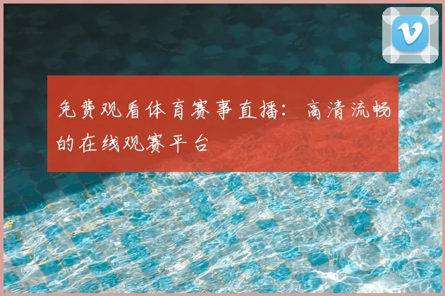 免费观看体育赛事直播：高清流畅的在线观赛平台