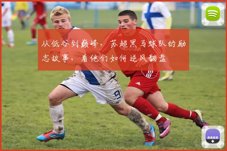 从低谷到巅峰，苏超黑马球队的励志故事，看他们如何逆风翻盘