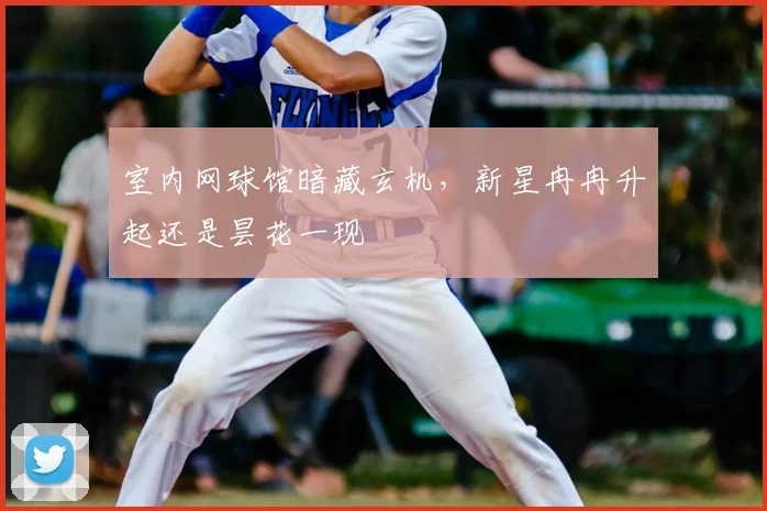 室内网球馆暗藏玄机，新星冉冉升起还是昙花一现