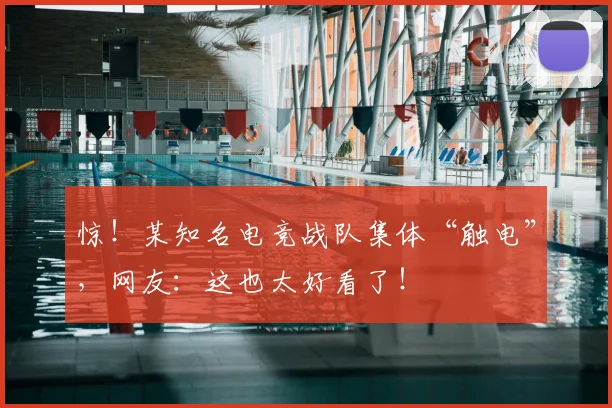 惊！某知名电竞战队集体“触电”，网友：这也太好看了！