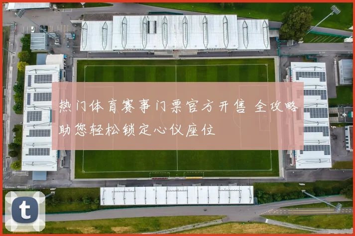 热门体育赛事门票官方开售 全攻略助您轻松锁定心仪座位
