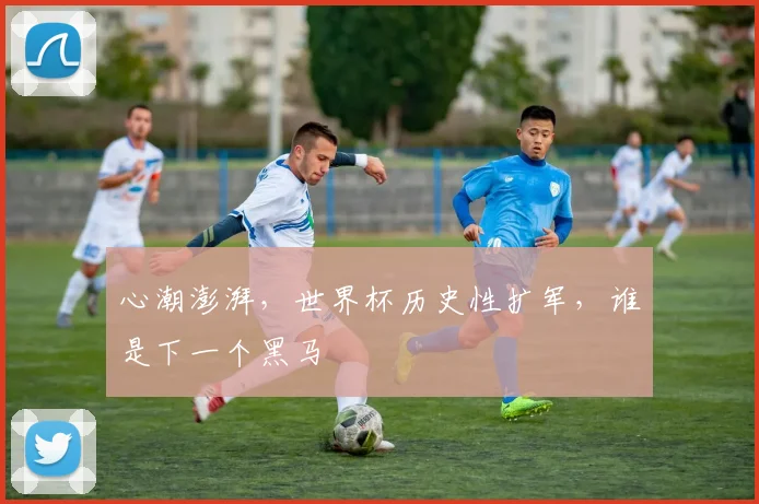 心潮澎湃，世界杯历史性扩军，谁是下一个黑马