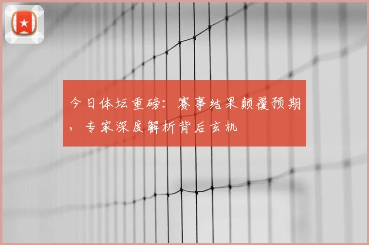 今日体坛重磅：赛事结果颠覆预期，专家深度解析背后玄机