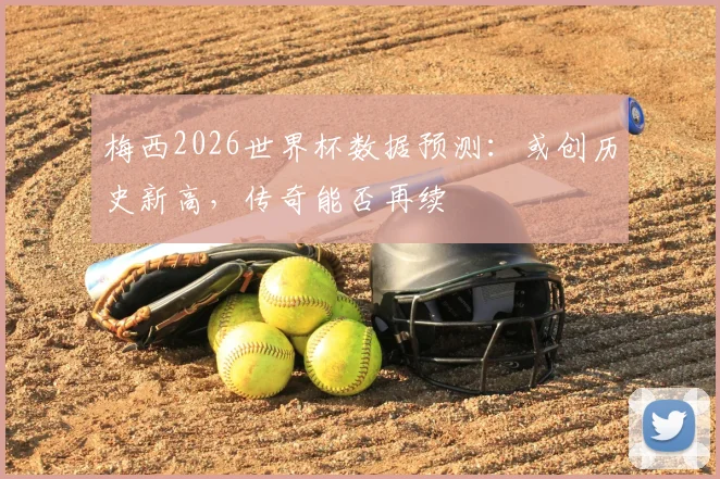 梅西2026世界杯数据预测：或创历史新高，传奇能否再续