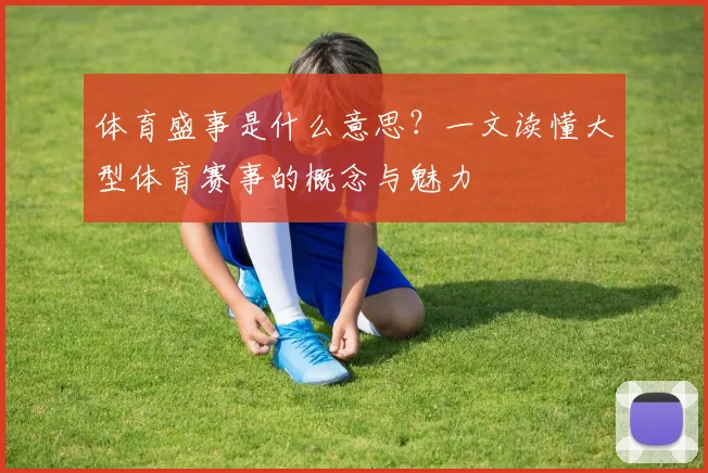 体育盛事是什么意思?一文读懂大型体育赛事的概念与魅力