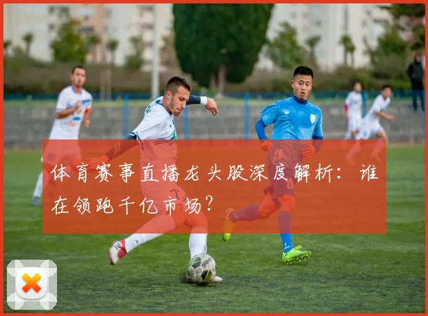 体育赛事直播龙头股深度解析：谁在领跑千亿市场？